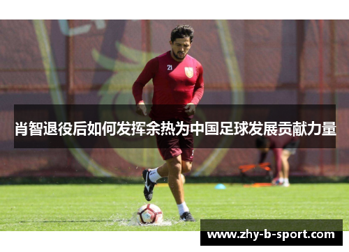 肖智退役后如何发挥余热为中国足球发展贡献力量