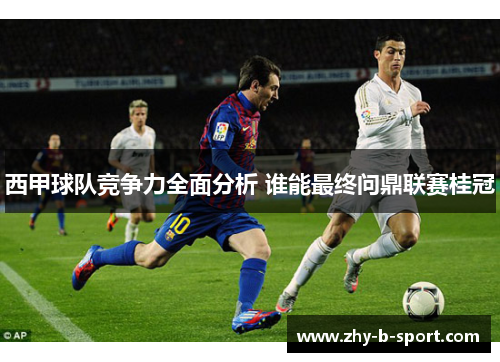 西甲球队竞争力全面分析 谁能最终问鼎联赛桂冠