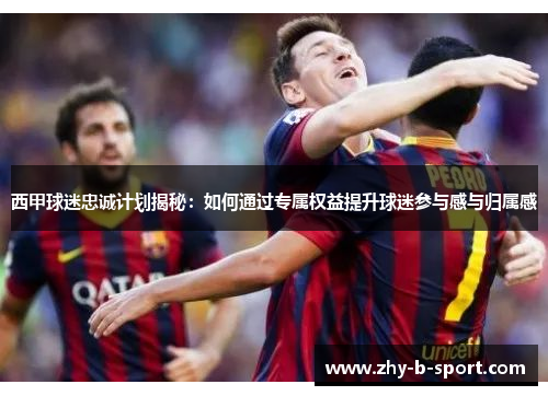 西甲球迷忠诚计划揭秘：如何通过专属权益提升球迷参与感与归属感