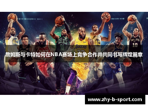 詹姆斯与卡特如何在NBA赛场上竞争合作并共同书写辉煌篇章