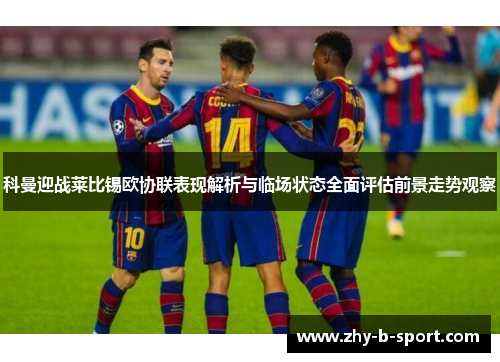 科曼迎战莱比锡欧协联表现解析与临场状态全面评估前景走势观察