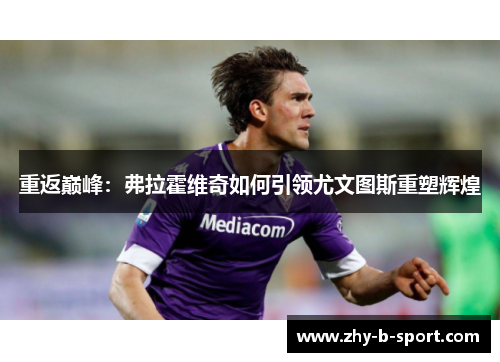 重返巅峰：弗拉霍维奇如何引领尤文图斯重塑辉煌