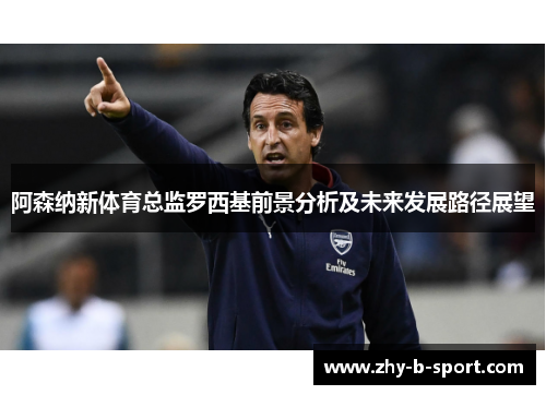 阿森纳新体育总监罗西基前景分析及未来发展路径展望