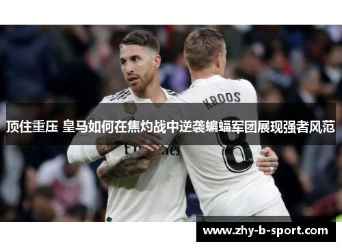 顶住重压 皇马如何在焦灼战中逆袭蝙蝠军团展现强者风范