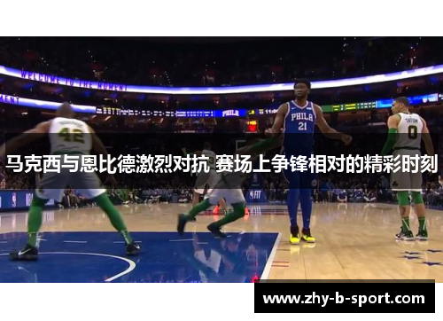 马克西与恩比德激烈对抗 赛场上争锋相对的精彩时刻