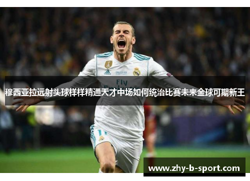 穆西亚拉远射头球样样精通天才中场如何统治比赛未来金球可期新王 穆西亚拉远射头球样样精通天才中场如何统治比赛未来金球可期新王