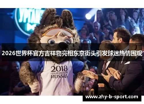 2026世界杯官方吉祥物亮相东京街头引发球迷热情围观 2026世界杯官方吉祥物亮相东京街头引发球迷热情围观