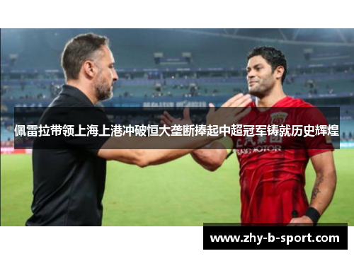 佩雷拉带领上海上港冲破恒大垄断捧起中超冠军铸就历史辉煌 佩雷拉带领上海上港冲破恒大垄断捧起中超冠军铸就历史辉煌