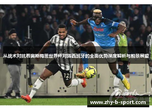 从战术对抗看奥斯梅恩世界杯对阵西班牙的全面优势深度解析与前景展望