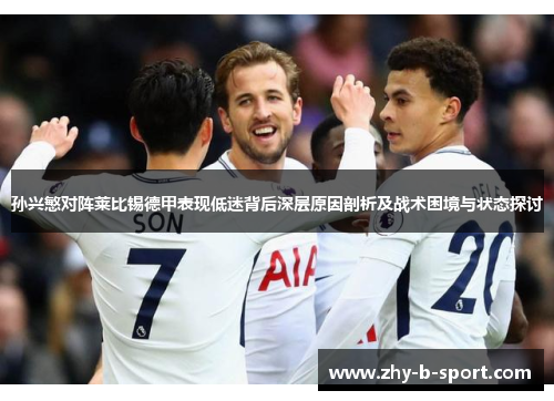 孙兴慜对阵莱比锡德甲表现低迷背后深层原因剖析及战术困境与状态探讨 孙兴慜对阵莱比锡德甲表现低迷背后深层原因剖析及战术困境与状态探讨