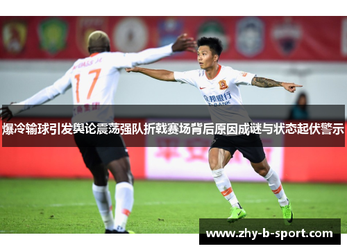 爆冷输球引发舆论震荡强队折戟赛场背后原因成谜与状态起伏警示 爆冷输球引发舆论震荡强队折戟赛场背后原因成谜与状态起伏警示