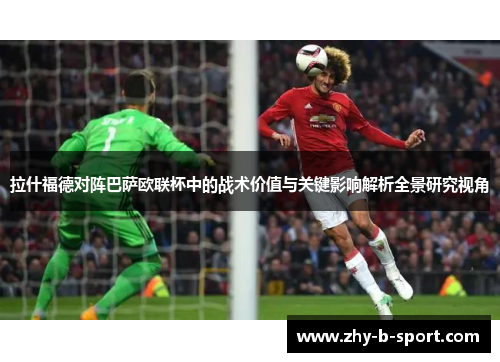 拉什福德对阵巴萨欧联杯中的战术价值与关键影响解析全景研究视角