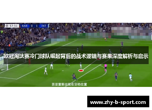 欧冠淘汰赛冷门球队崛起背后的战术逻辑与赛果深度解析与启示